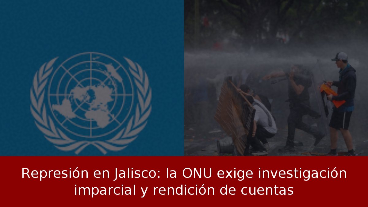Represión en Jalisco: la ONU exige investigación imparcial y rendición de cuentas
