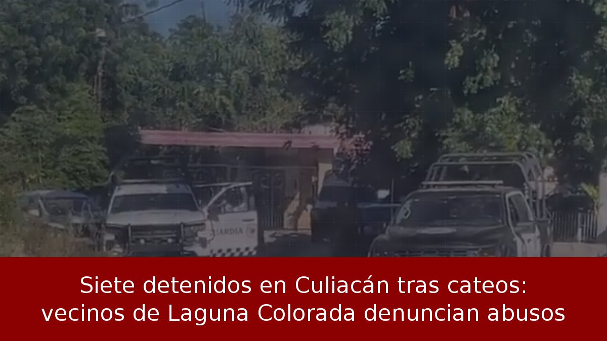 Siete detenidos en Culiacán tras cateos: vecinos de Laguna Colorada denuncian abusos