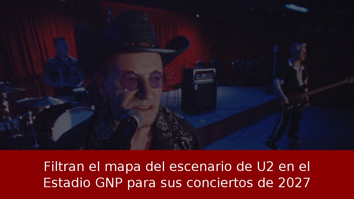 Filtran el mapa del escenario de U2 en el Estadio GNP para sus conciertos de 2027