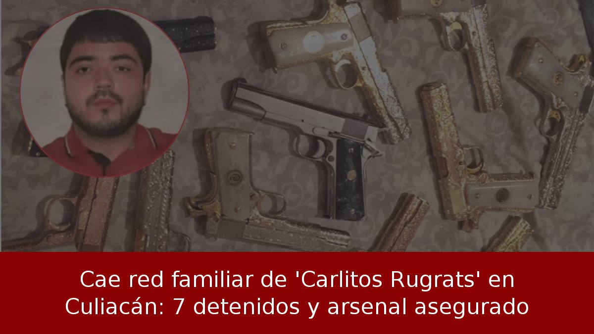 Cae red familiar de 'Carlitos Rugrats' en Culiacán: 7 detenidos y arsenal asegurado