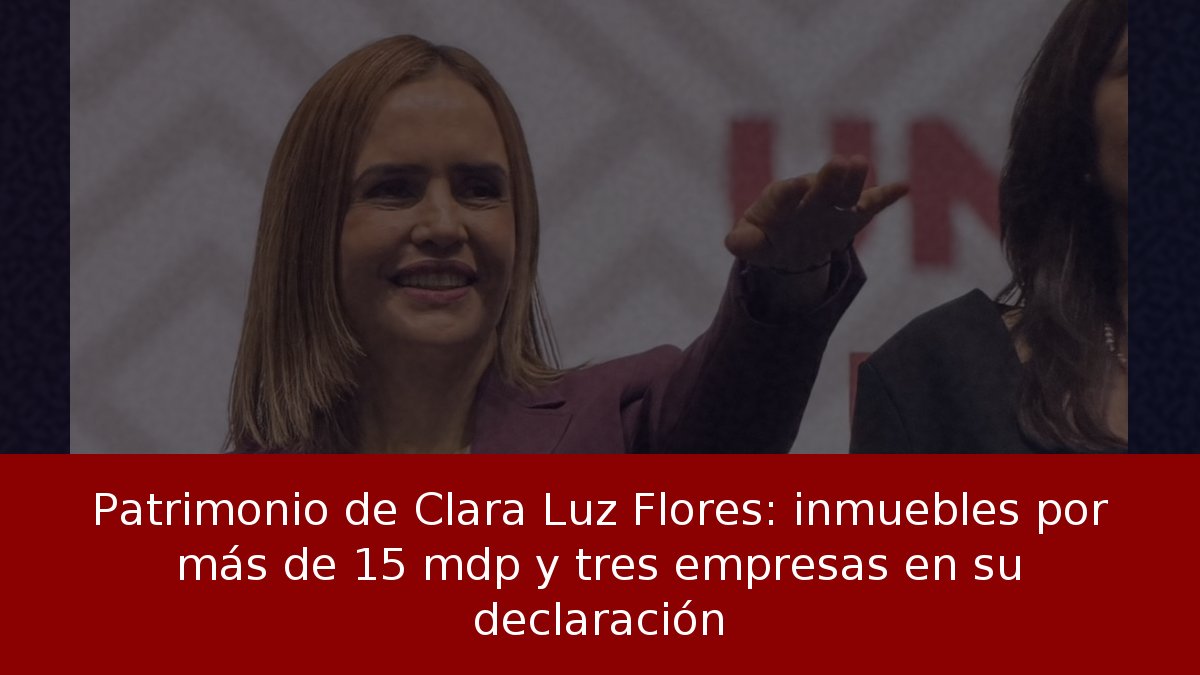 Patrimonio de Clara Luz Flores: inmuebles por más de 15 mdp y tres empresas en su declaración