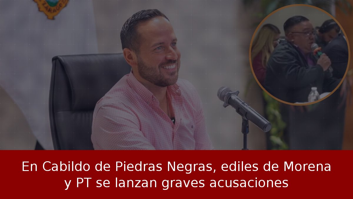 En Cabildo de Piedras Negras, ediles de Morena y PT se lanzan graves acusaciones