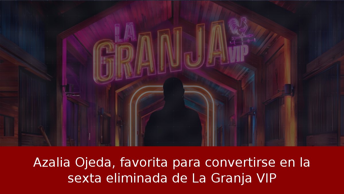 Azalia Ojeda, favorita para convertirse en la sexta eliminada de La Granja VIP