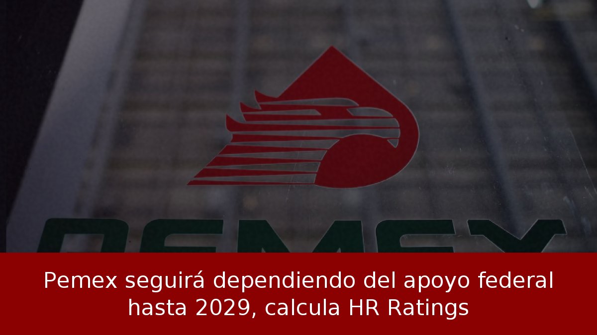 Pemex seguirá dependiendo del apoyo federal hasta 2029, calcula HR Ratings