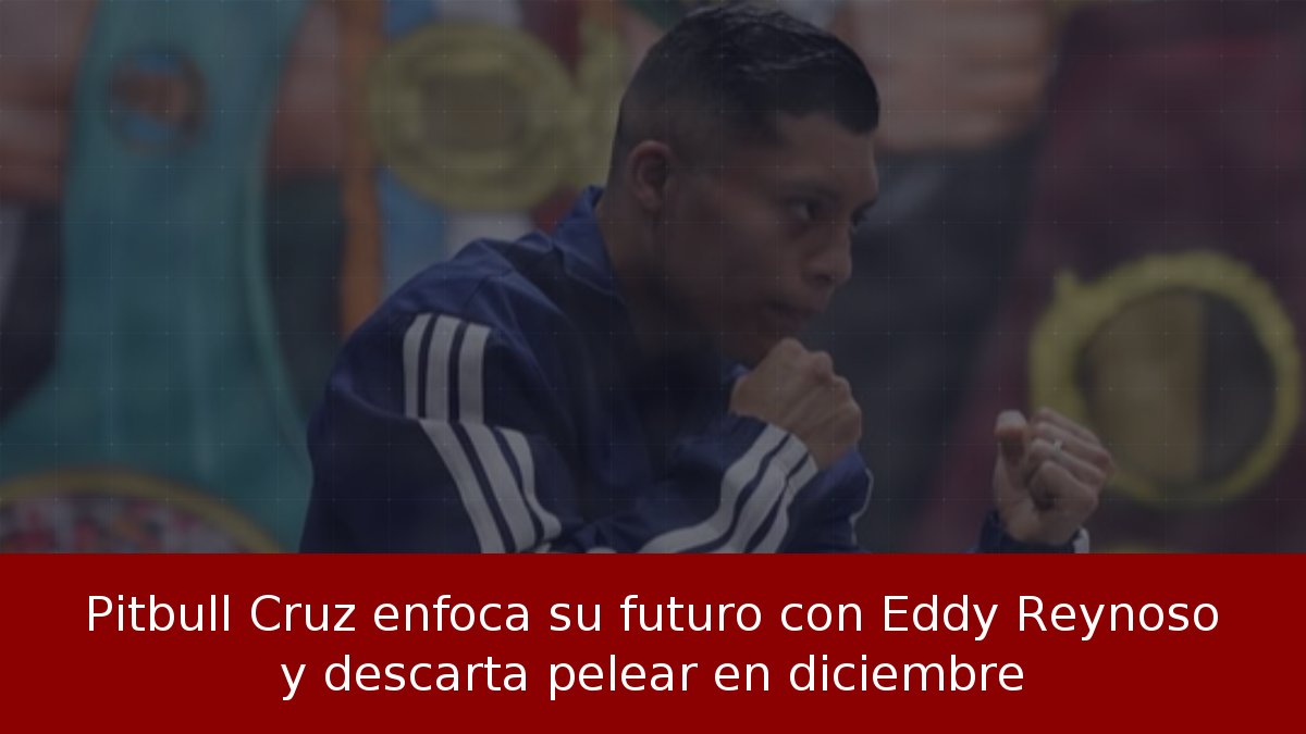 Pitbull Cruz enfoca su futuro con Eddy Reynoso y descarta pelear en diciembre