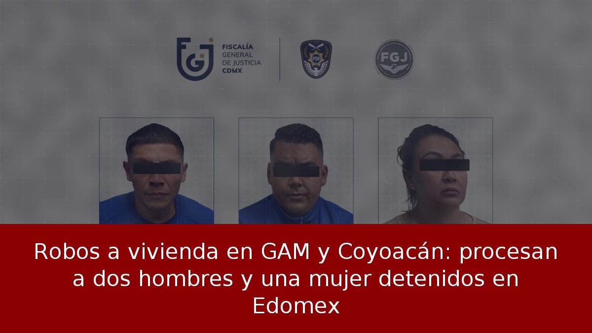 Robos a vivienda en GAM y Coyoacán: procesan a dos hombres y una mujer detenidos en Edomex