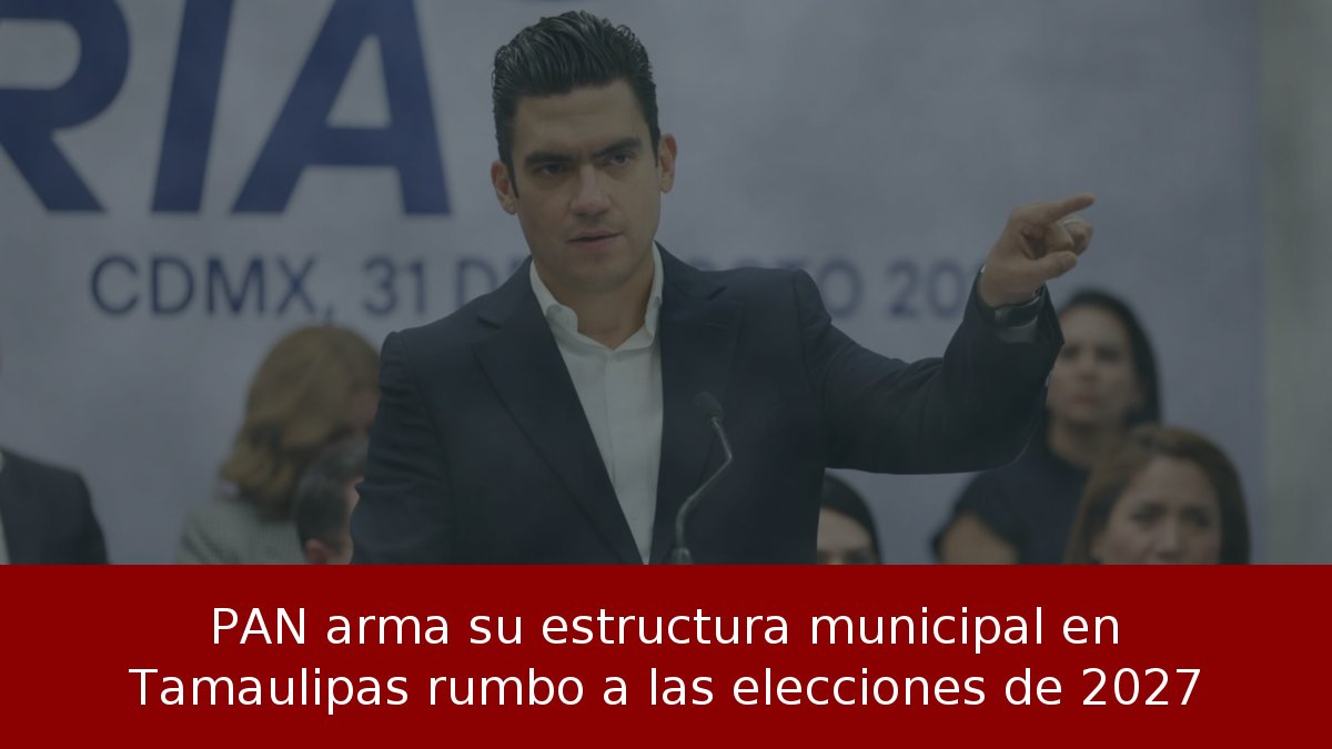 PAN arma su estructura municipal en Tamaulipas rumbo a las elecciones de 2027