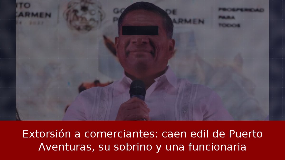 Extorsión a comerciantes: caen edil de Puerto Aventuras, su sobrino y una funcionaria