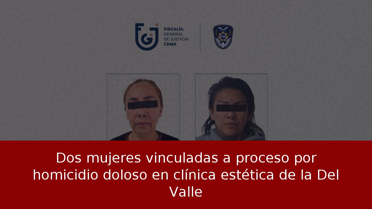 Dos mujeres vinculadas a proceso por homicidio doloso en clínica estética de la Del Valle
