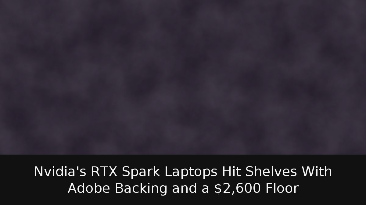 Nvidia’s RTX Spark Laptops Hit Shelves With Adobe Backing and a ,600 Floor