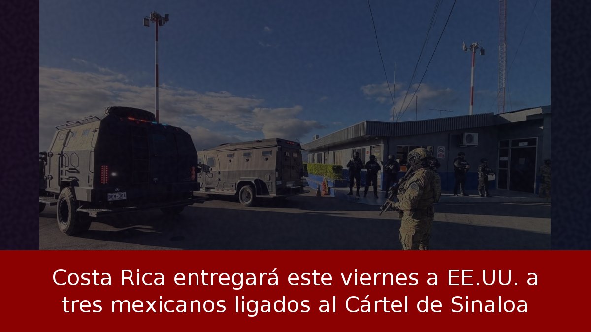 Costa Rica entregará este viernes a EE.UU. a tres mexicanos ligados al Cártel de Sinaloa