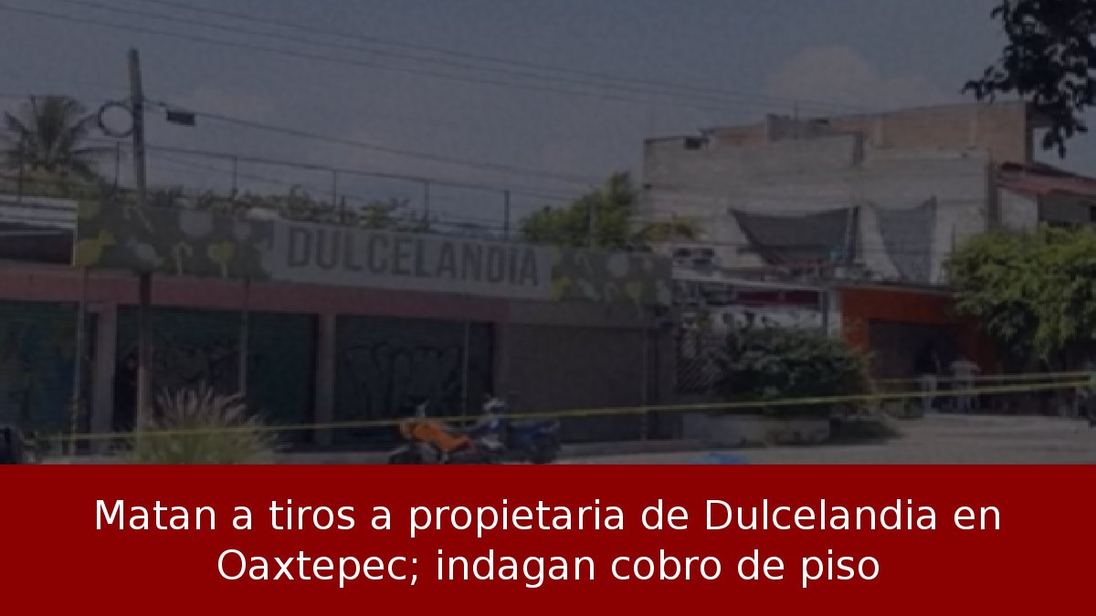 Matan a tiros a propietaria de Dulcelandia en Oaxtepec; indagan cobro de piso
