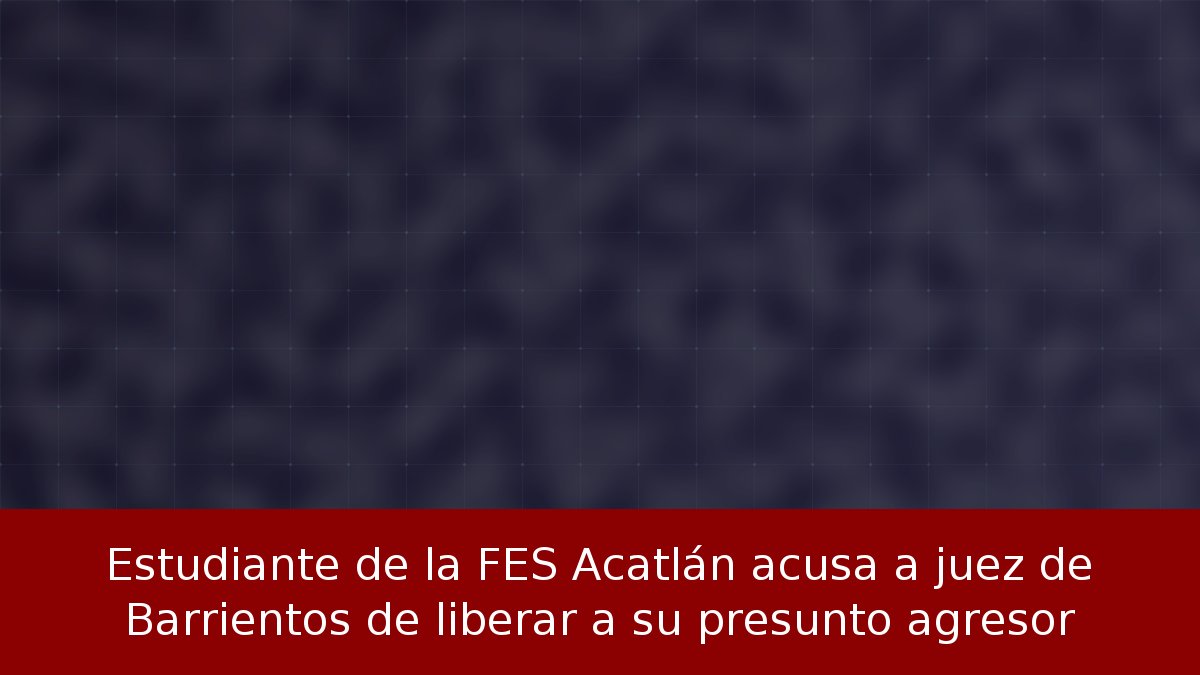 Estudiante de la FES Acatlán acusa a juez de Barrientos de liberar a su presunto agresor