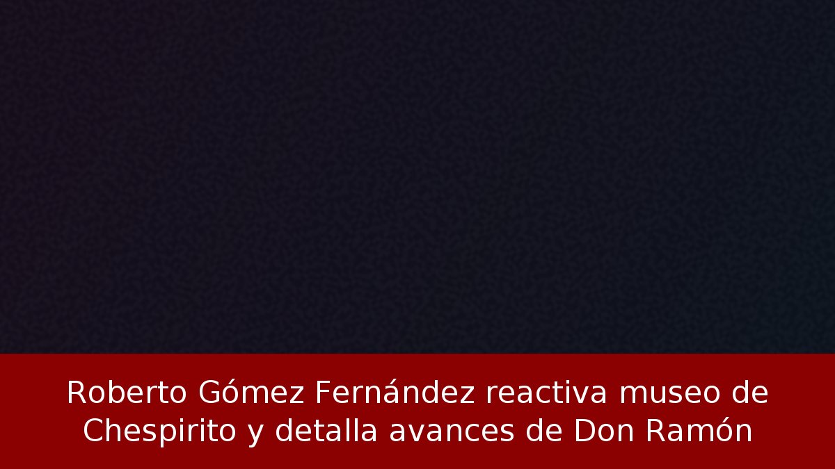 Roberto Gómez Fernández reactiva museo de Chespirito y detalla avances de Don Ramón
