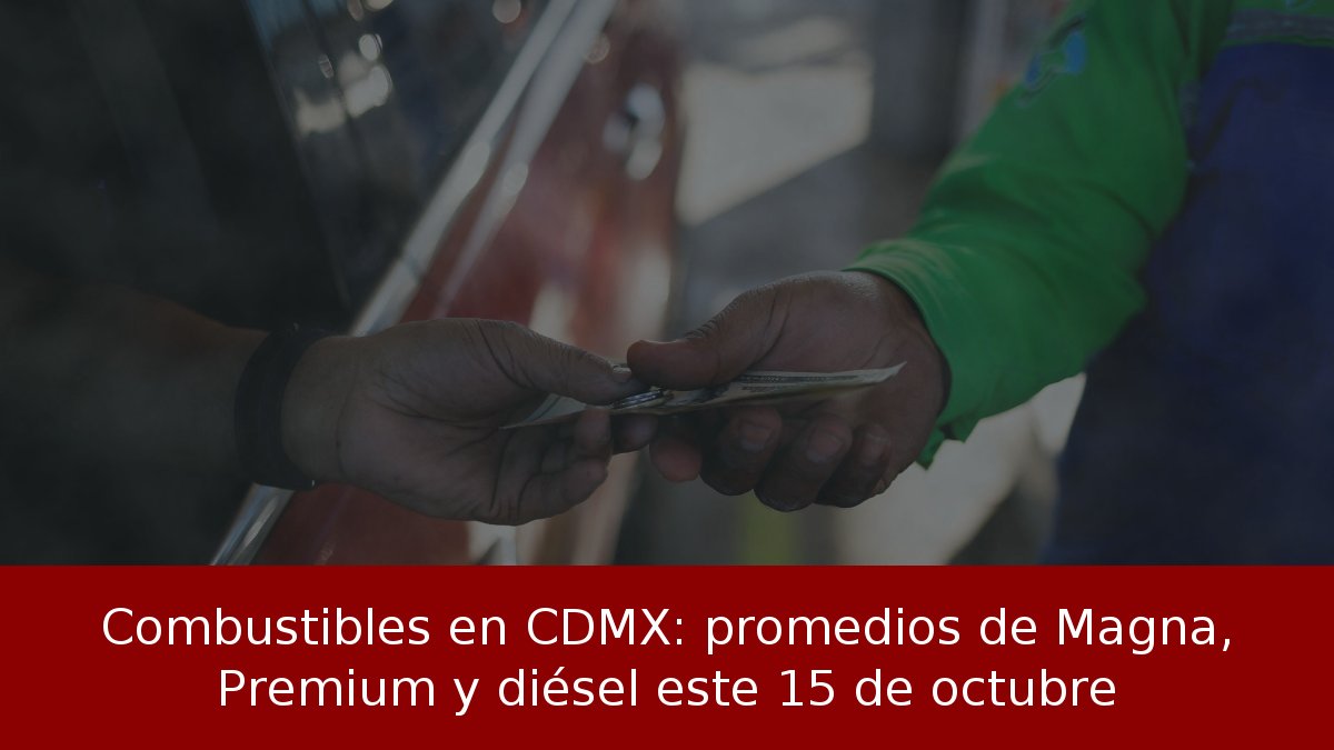 Combustibles en CDMX: promedios de Magna, Premium y diésel este 15 de octubre