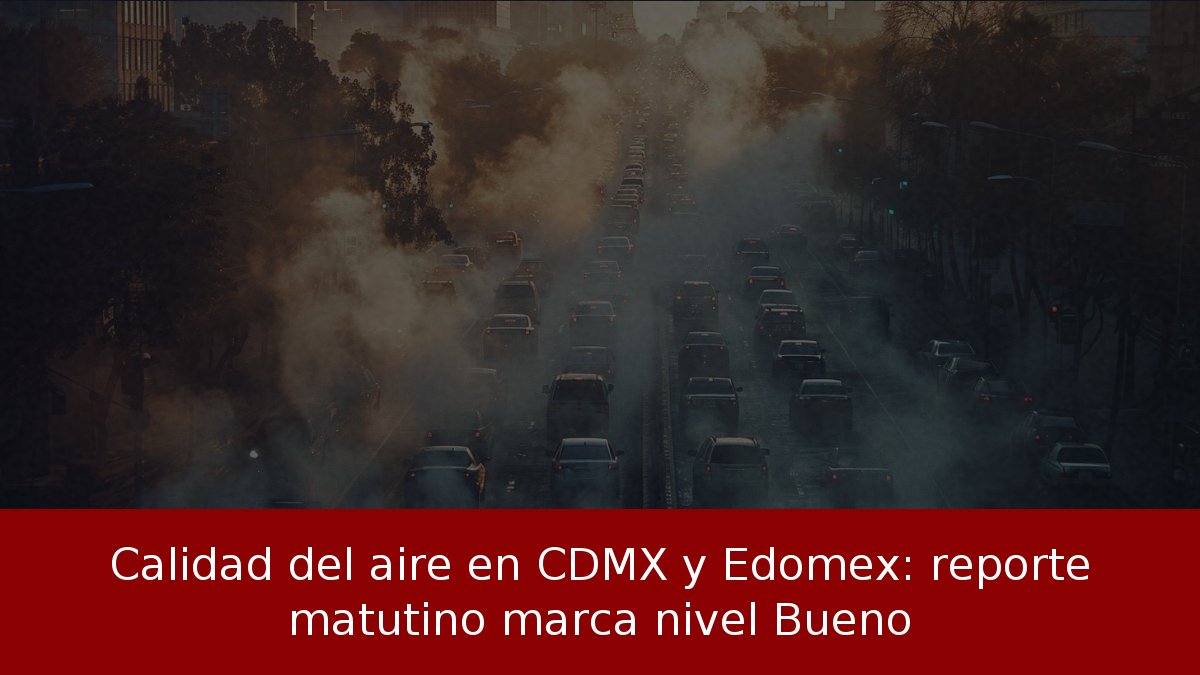 Calidad del aire en CDMX y Edomex: reporte matutino marca nivel Bueno