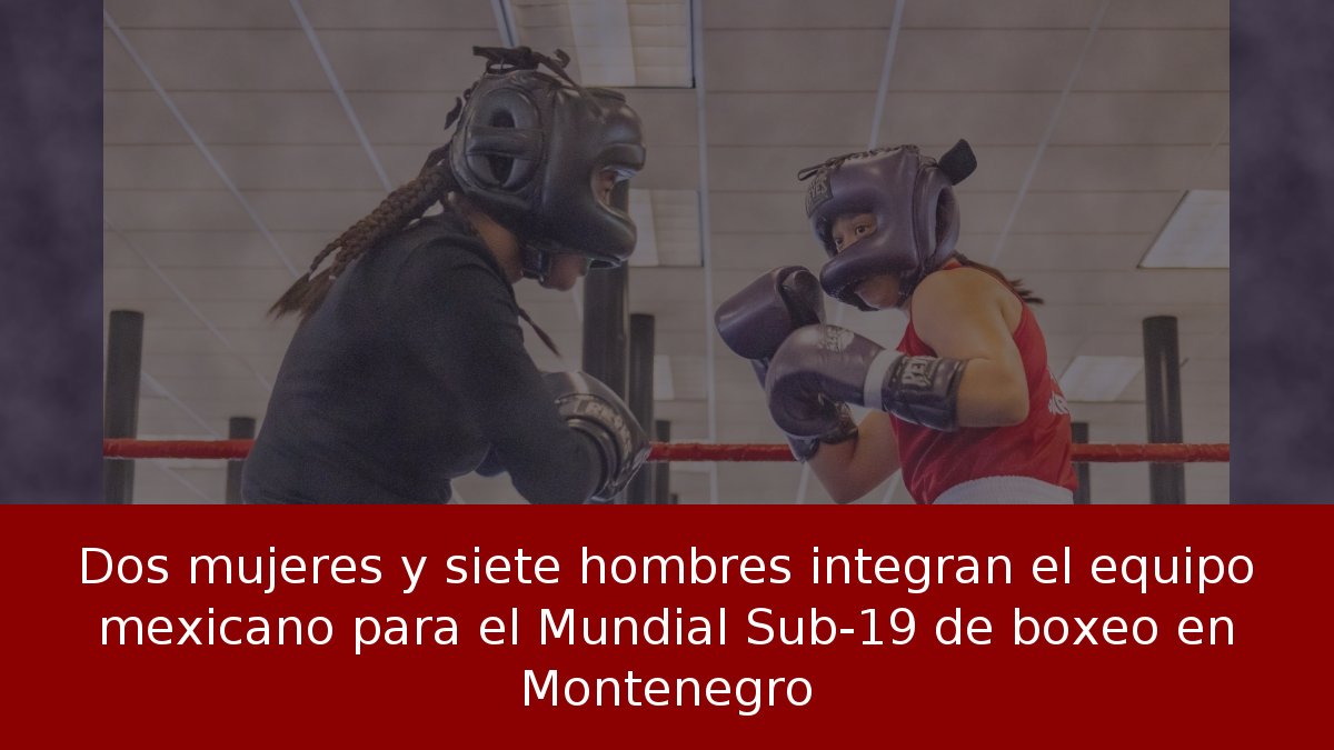Dos mujeres y siete hombres integran el equipo mexicano para el Mundial Sub-19 de boxeo en Montenegro