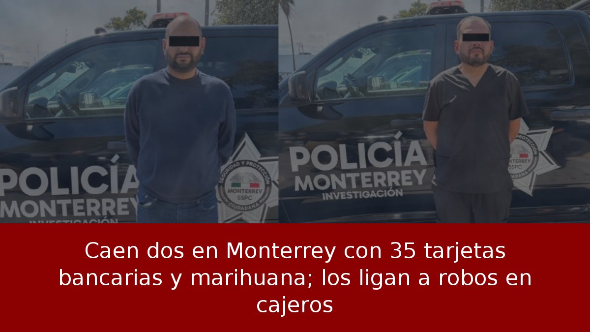 Caen dos en Monterrey con 35 tarjetas bancarias y marihuana; los ligan a robos en cajeros