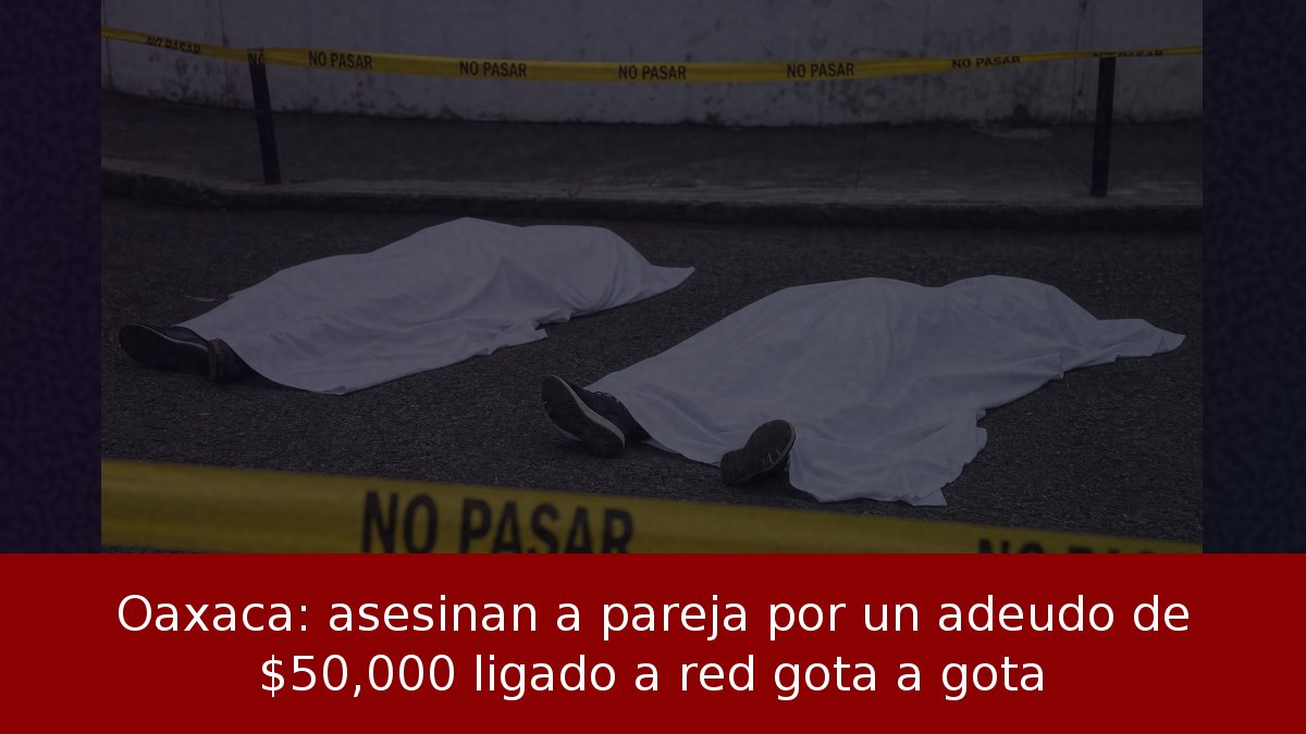 Oaxaca: asesinan a pareja por un adeudo de $50,000 ligado a red gota a gota