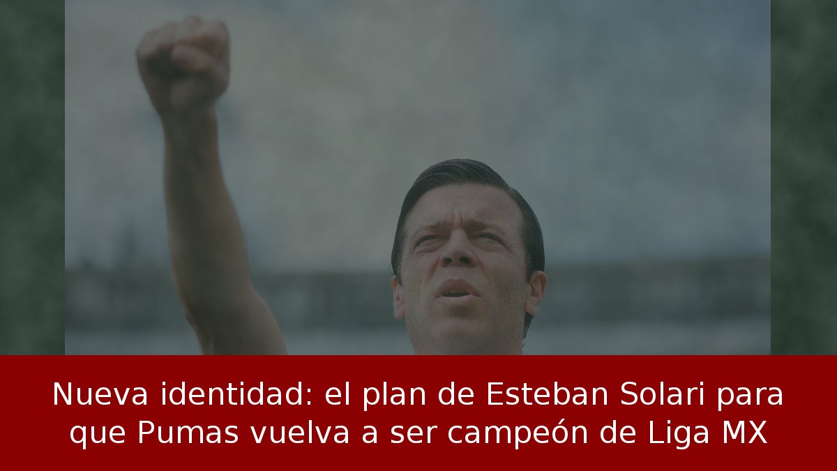 Nueva identidad: el plan de Esteban Solari para que Pumas vuelva a ser campeón de Liga MX