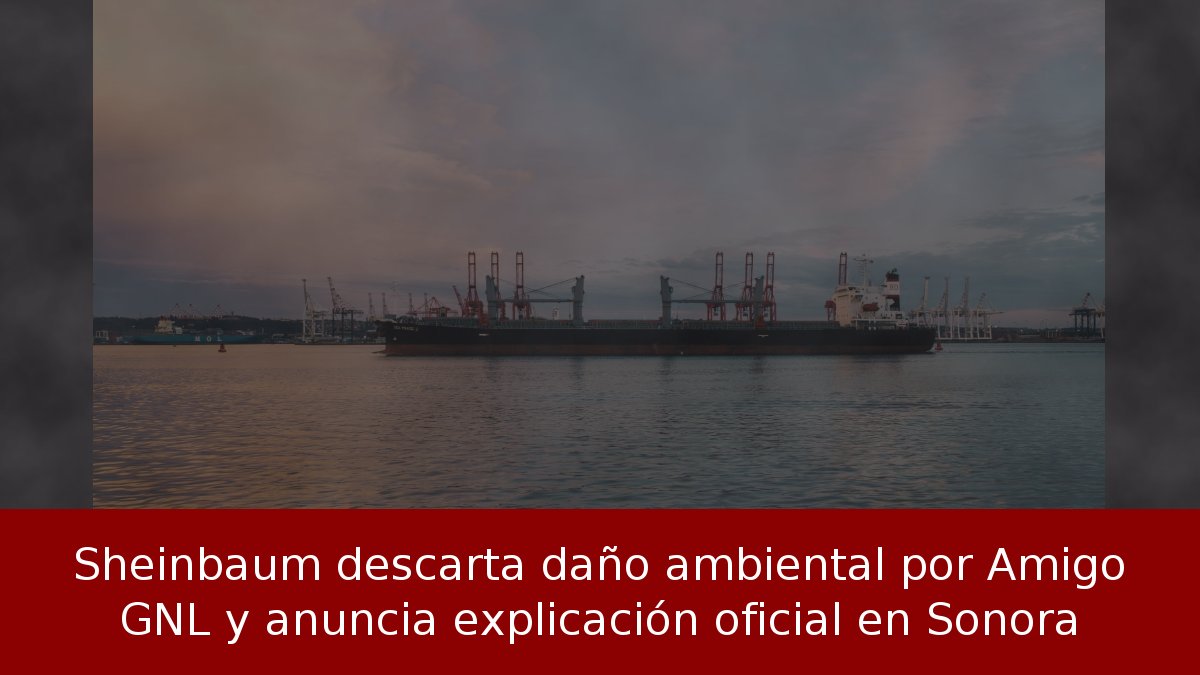 Sheinbaum descarta daño ambiental por Amigo GNL y anuncia explicación oficial en Sonora