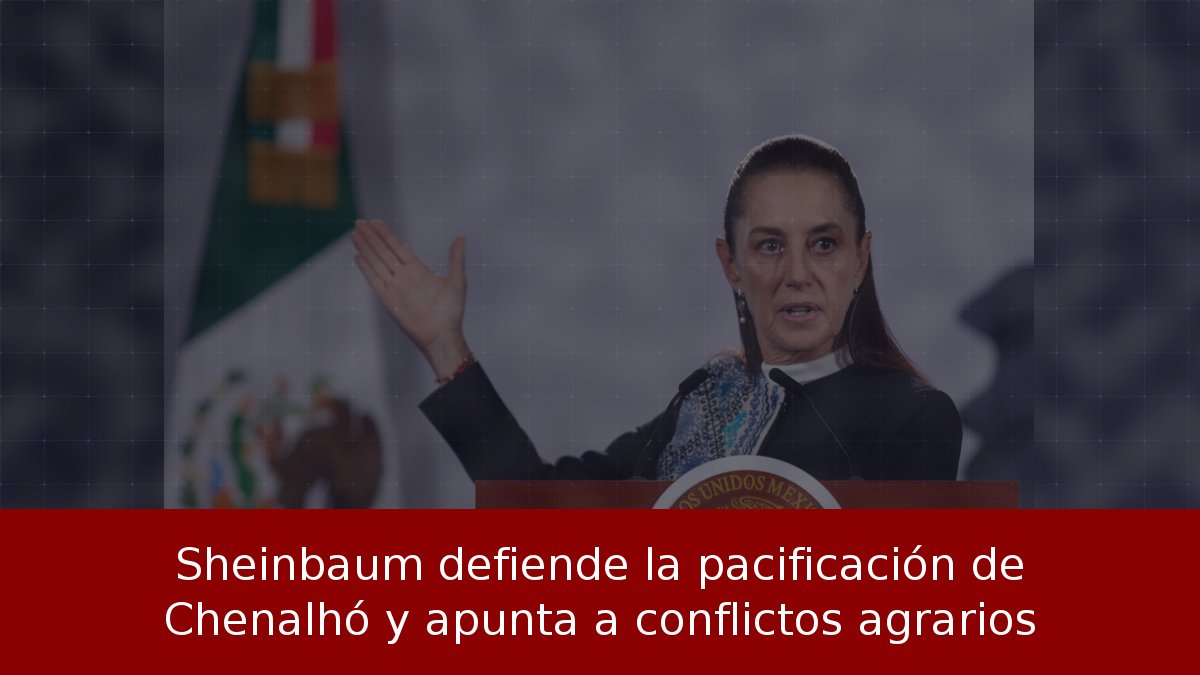 Sheinbaum defiende la pacificación de Chenalhó y apunta a conflictos agrarios