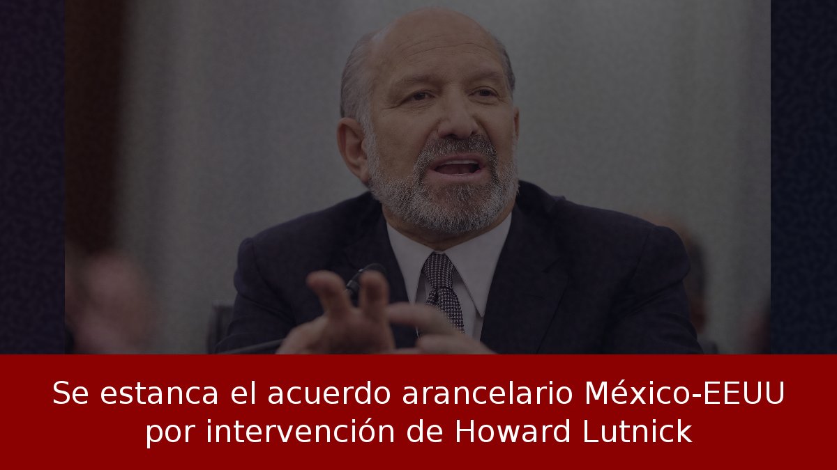 Se estanca el acuerdo arancelario México-EEUU por intervención de Howard Lutnick