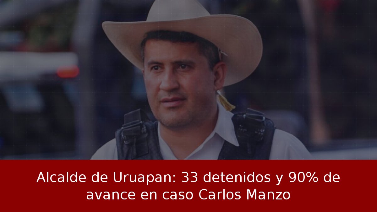 Alcalde de Uruapan: 33 detenidos y 90% de avance en caso Carlos Manzo