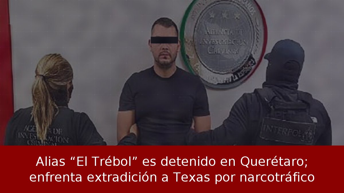 Alias “El Trébol” es detenido en Querétaro; enfrenta extradición a Texas por narcotráfico