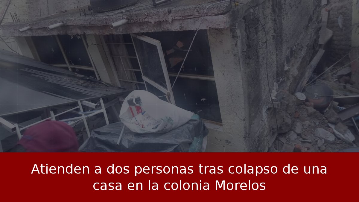 Atienden a dos personas tras colapso de una casa en la colonia Morelos
