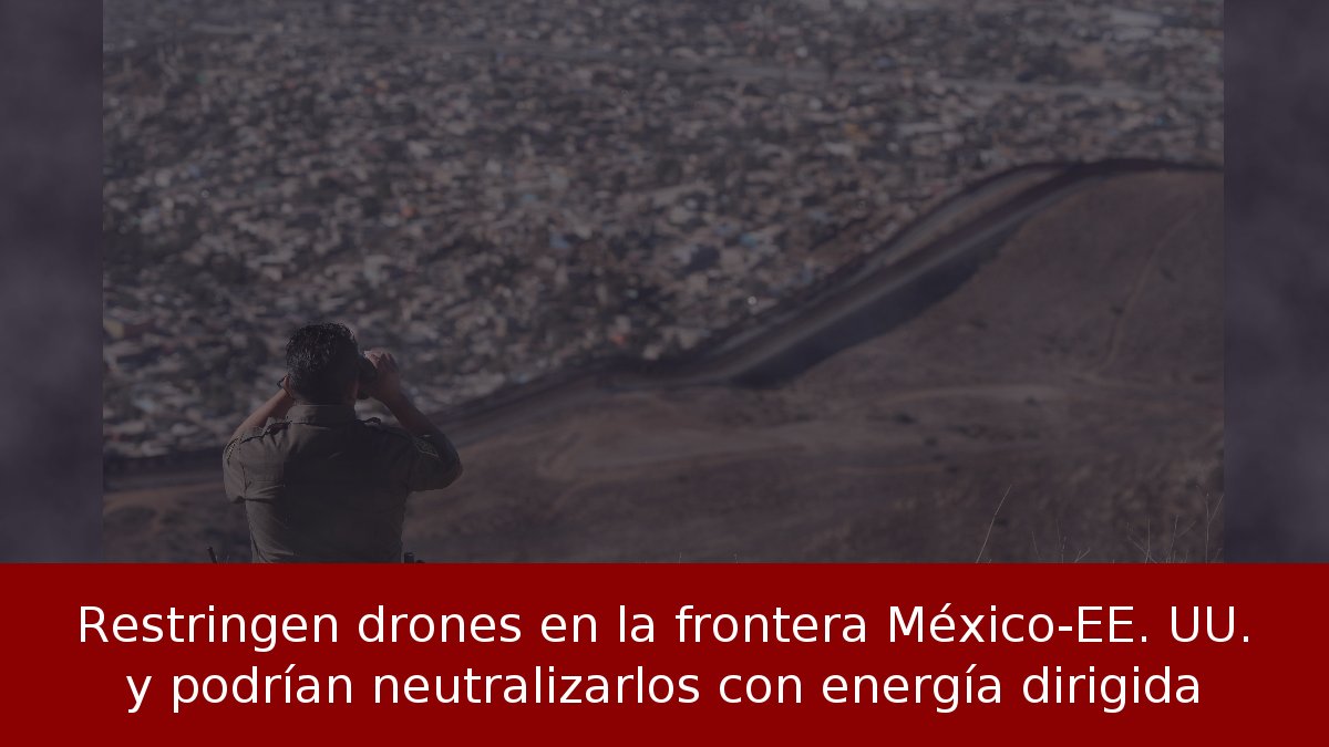 Restringen drones en la frontera México-EE. UU. y podrían neutralizarlos con energía dirigida