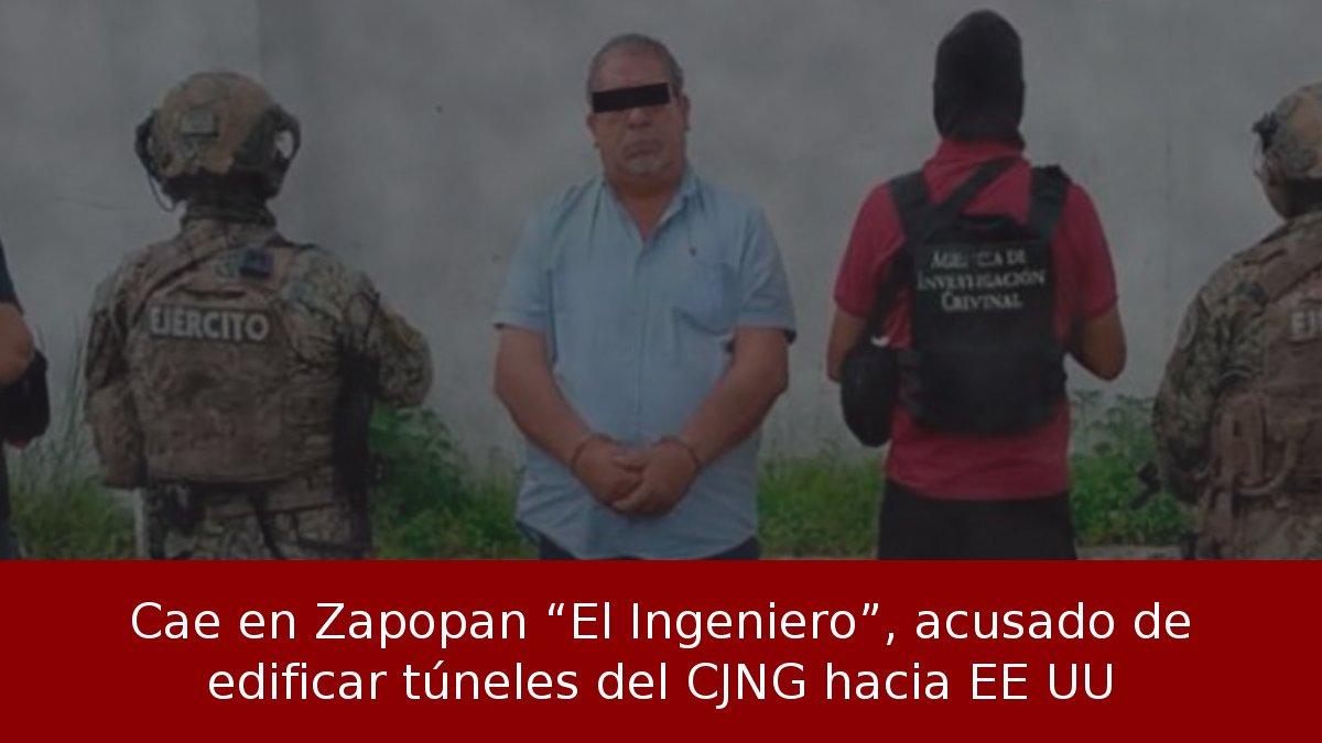 Cae en Zapopan “El Ingeniero”, acusado de edificar túneles del CJNG hacia EE UU