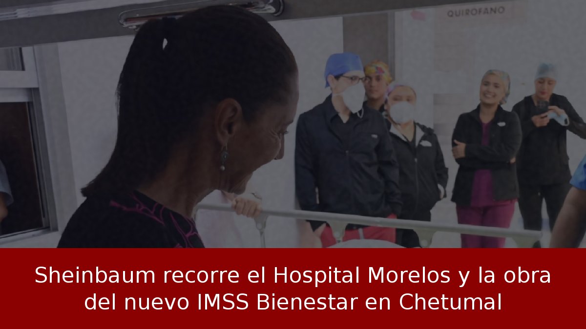 Sheinbaum recorre el Hospital Morelos y la obra del nuevo IMSS Bienestar en Chetumal