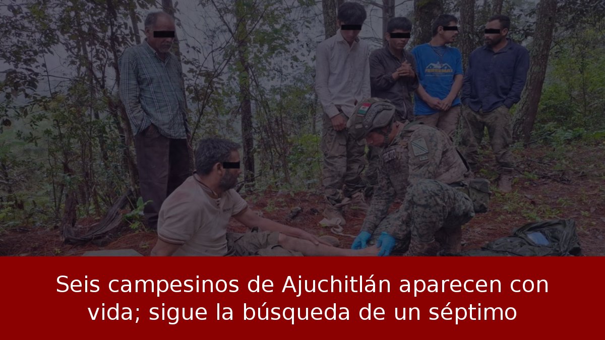Seis campesinos de Ajuchitlán aparecen con vida; sigue la búsqueda de un séptimo
