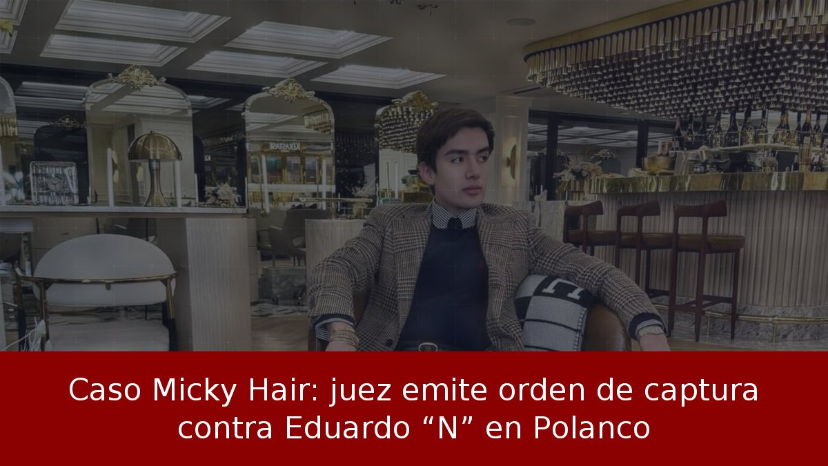 Caso Micky Hair: juez emite orden de captura contra Eduardo “N” en Polanco