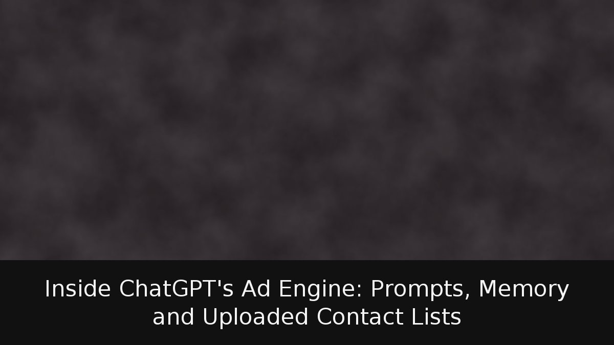 Inside ChatGPT’s Ad Engine: Prompts, Memory and Uploaded Contact Lists