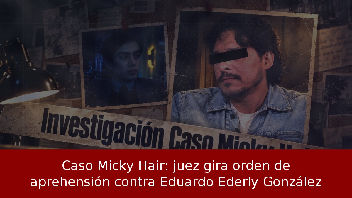 Caso Micky Hair: juez gira orden de aprehensión contra Eduardo Ederly González