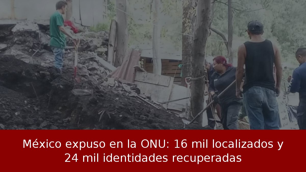 México expuso en la ONU: 16 mil localizados y 24 mil identidades recuperadas