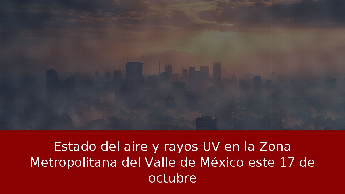 Estado del aire y rayos UV en la Zona Metropolitana del Valle de México este 17 de octubre