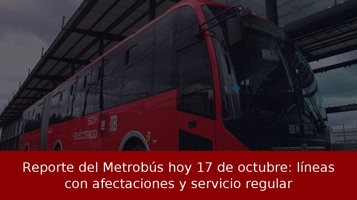 Reporte del Metrobús hoy 17 de octubre: líneas con afectaciones y servicio regular