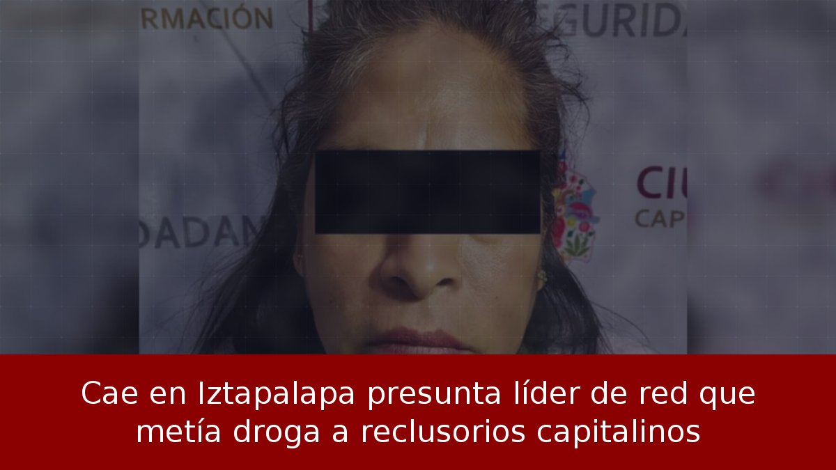 Cae en Iztapalapa presunta líder de red que metía droga a reclusorios capitalinos