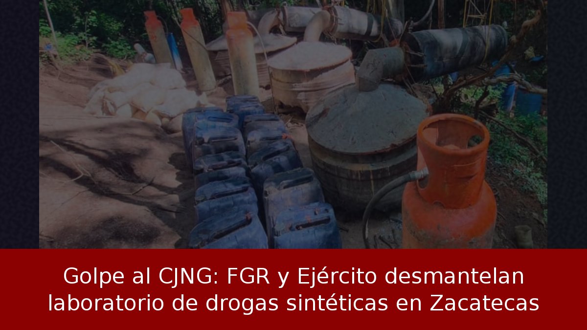 Golpe al CJNG: FGR y Ejército desmantelan laboratorio de drogas sintéticas en Zacatecas