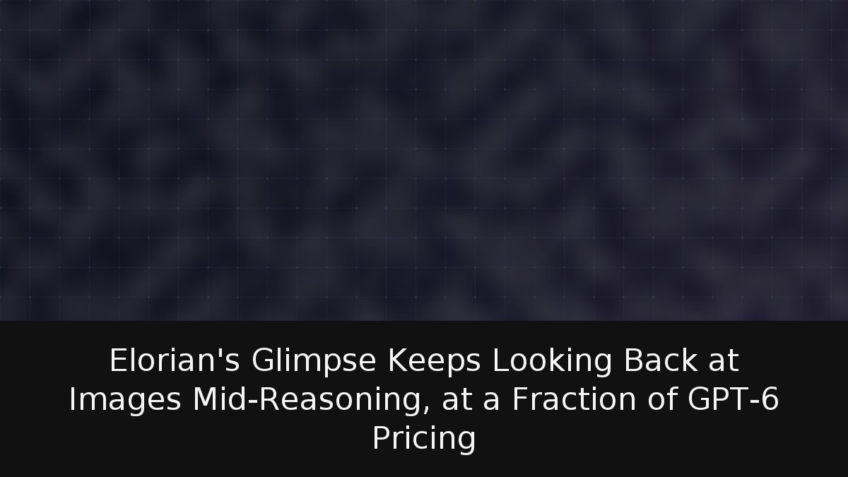 Elorian’s Glimpse Keeps Looking Back at Images Mid-Reasoning, at a Fraction of GPT-6 Pricing