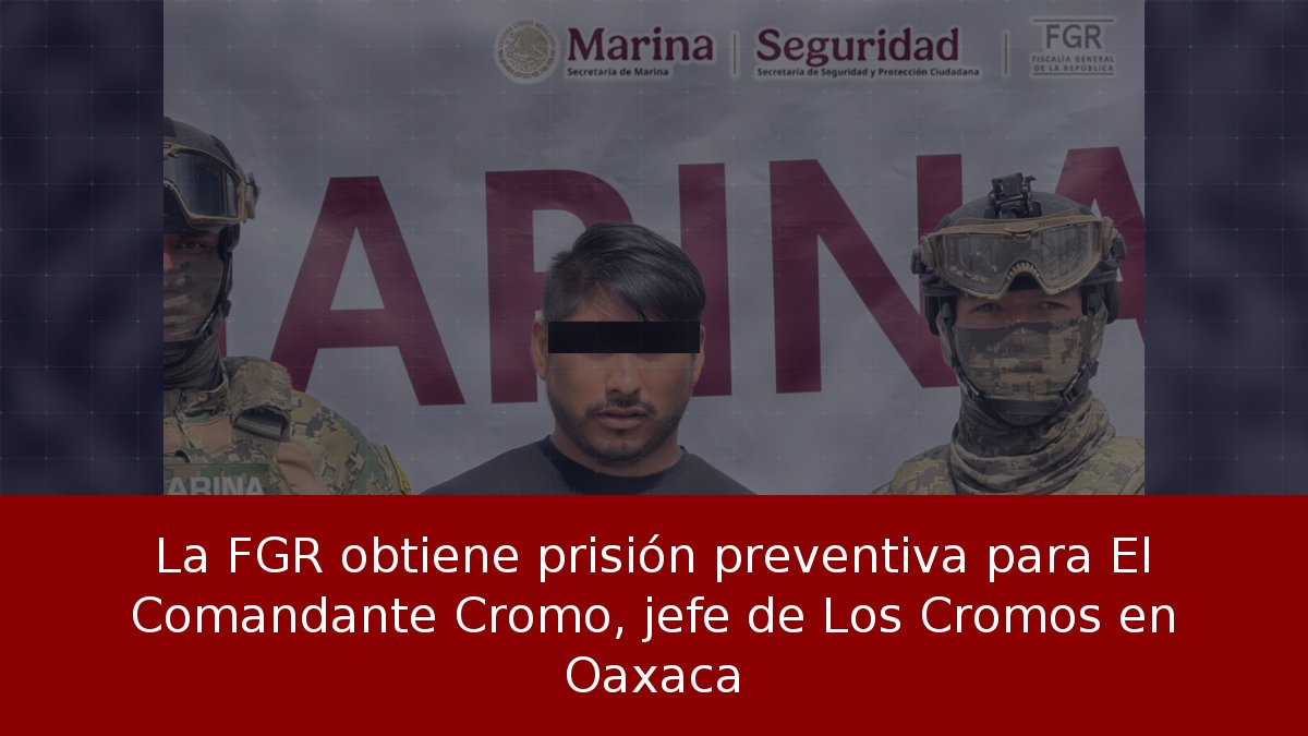 La FGR obtiene prisión preventiva para El Comandante Cromo, jefe de Los Cromos en Oaxaca