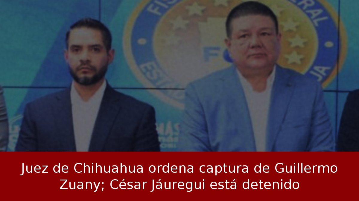 Juez de Chihuahua ordena captura de Guillermo Zuany; César Jáuregui está detenido