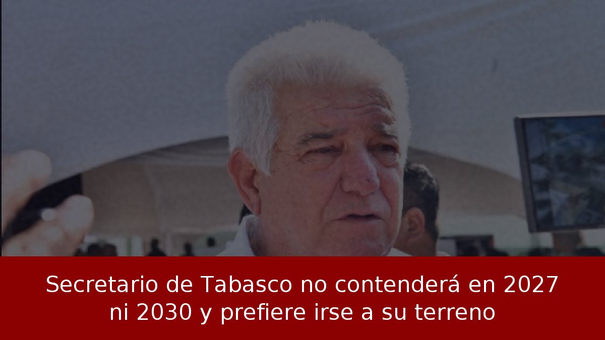 Secretario de Tabasco no contenderá en 2027 ni 2030 y prefiere irse a su terreno