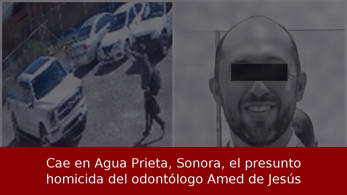 Cae en Agua Prieta, Sonora, el presunto homicida del odontólogo Amed de Jesús