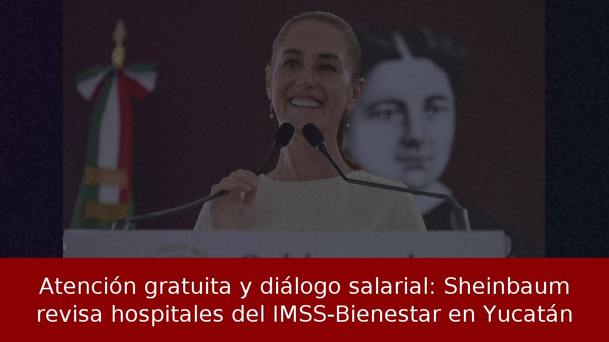Sheinbaum revisa hospitales IMSS-Bienestar en Yucatán
