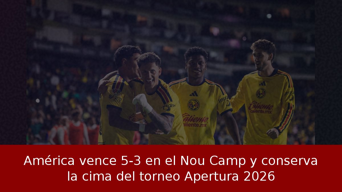 América vence 5-3 en el Nou Camp y conserva la cima del torneo Apertura 2026