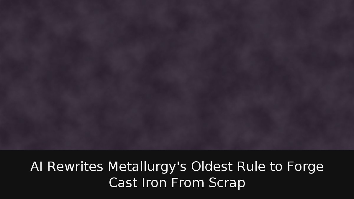 AI Rewrites Metallurgy’s Oldest Rule to Forge Cast Iron From Scrap